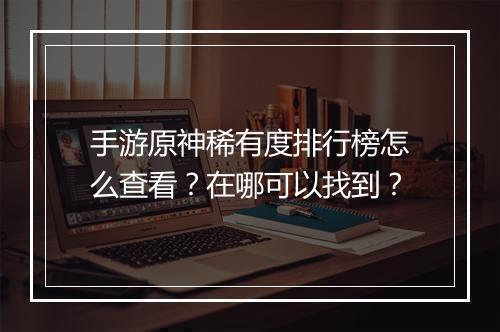 手游原神稀有度排行榜怎么查看？在哪可以找到？