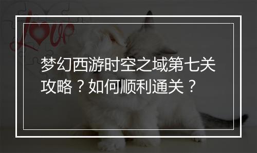 梦幻西游时空之域第七关攻略？如何顺利通关？