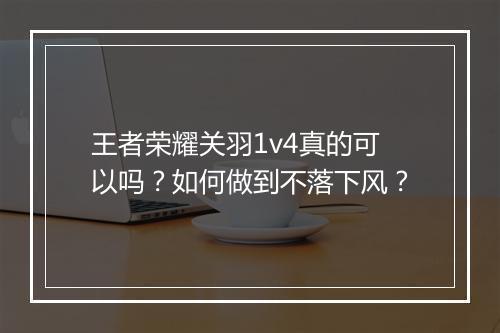 王者荣耀关羽1v4真的可以吗？如何做到不落下风？