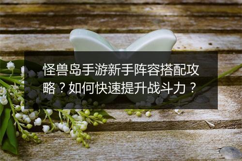 怪兽岛手游新手阵容搭配攻略？如何快速提升战斗力？