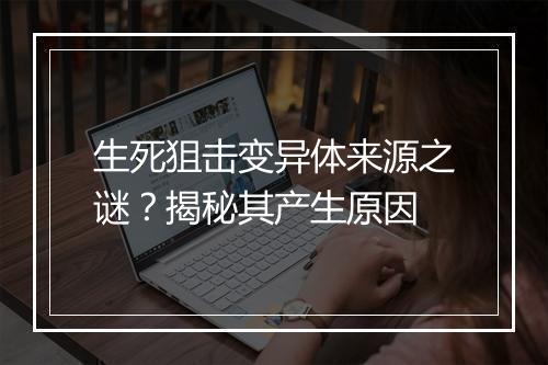 生死狙击变异体来源之谜？揭秘其产生原因