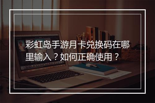 彩虹岛手游月卡兑换码在哪里输入？如何正确使用？
