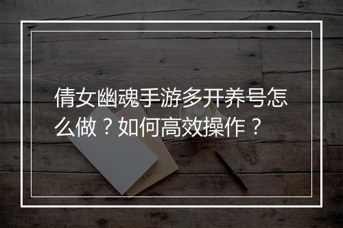 倩女幽魂手游多开养号怎么做？如何高效操作？