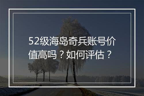 52级海岛奇兵账号价值高吗？如何评估？