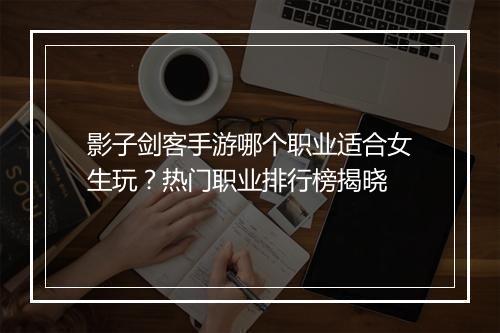 影子剑客手游哪个职业适合女生玩？热门职业排行榜揭晓