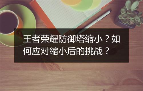 王者荣耀防御塔缩小？如何应对缩小后的挑战？