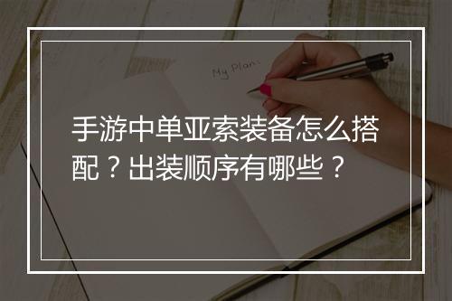 手游中单亚索装备怎么搭配？出装顺序有哪些？