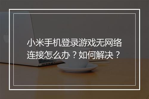 小米手机登录游戏无网络连接怎么办？如何解决？