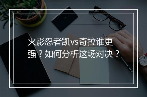 火影忍者凯vs奇拉谁更强?如何分析这场对决?