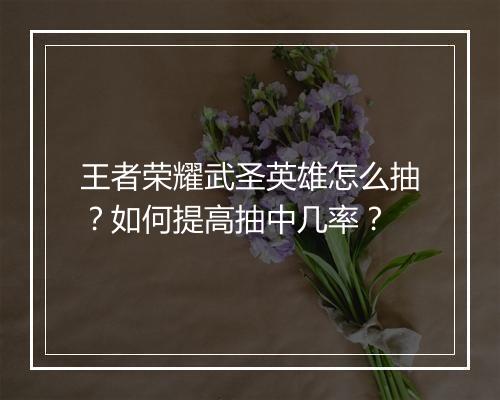 王者荣耀武圣英雄怎么抽？如何提高抽中几率？