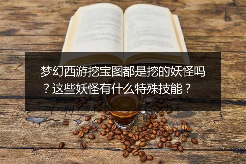 梦幻西游挖宝图都是挖的妖怪吗？这些妖怪有什么特殊技能？