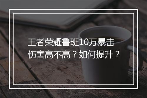 王者荣耀鲁班10万暴击伤害高不高？如何提升？