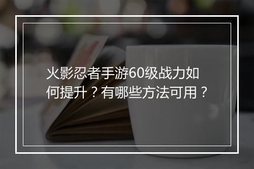 火影忍者手游60级战力如何提升？有哪些方法可用？