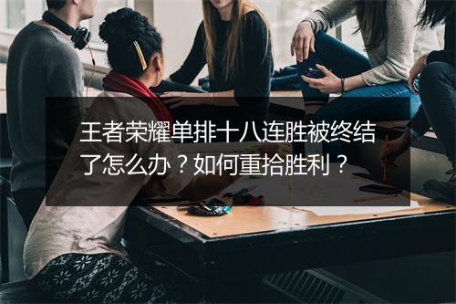 王者荣耀单排十八连胜被终结了怎么办？如何重拾胜利？