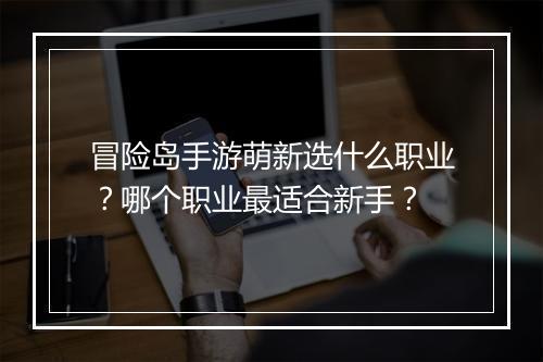 冒险岛手游萌新选什么职业？哪个职业最适合新手？