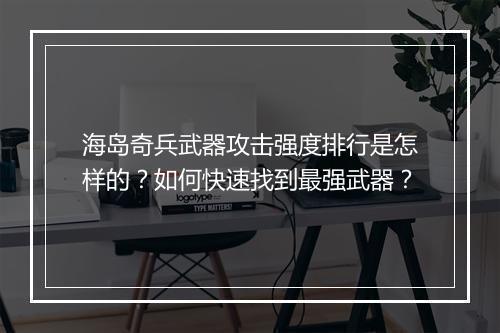 海岛奇兵武器攻击强度排行是怎样的？如何快速找到最强武器？