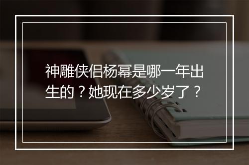 神雕侠侣杨幂是哪一年出生的？她现在多少岁了？