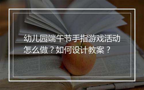 幼儿园端午节手指游戏活动怎么做？如何设计教案？