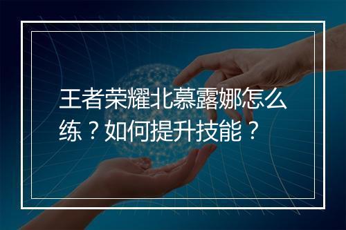 王者荣耀北慕露娜怎么练？如何提升技能？
