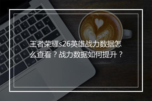 王者荣耀s26英雄战力数据怎么查看？战力数据如何提升？