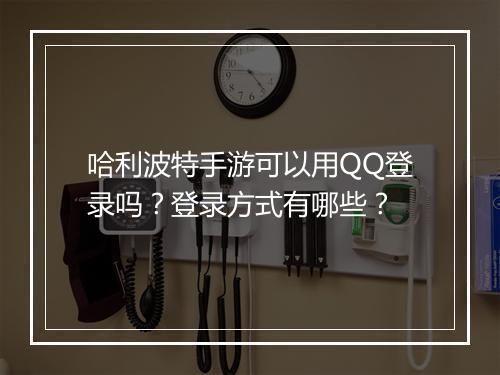 哈利波特手游可以用QQ登录吗？登录方式有哪些？