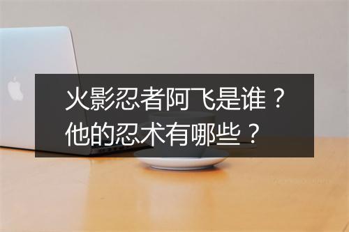 火影忍者阿飞是谁？他的忍术有哪些？