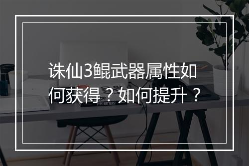诛仙3鲲武器属性如何获得？如何提升？