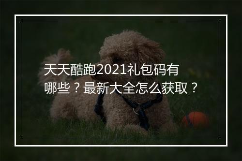 天天酷跑2021礼包码有哪些？最新大全怎么获取？