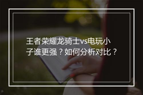 王者荣耀龙骑士vs电玩小子谁更强？如何分析对比？