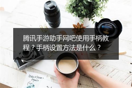 腾讯手游助手网吧使用手柄教程？手柄设置方法是什么？