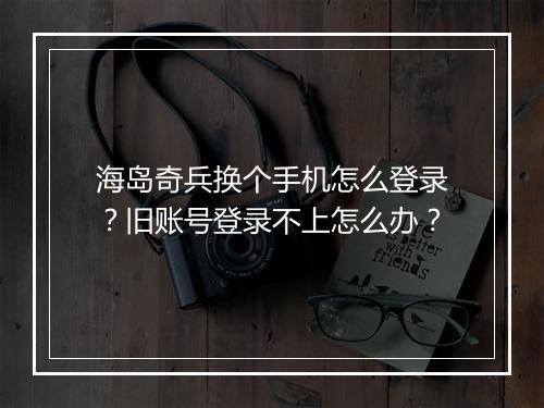 海岛奇兵换个手机怎么登录？旧账号登录不上怎么办？