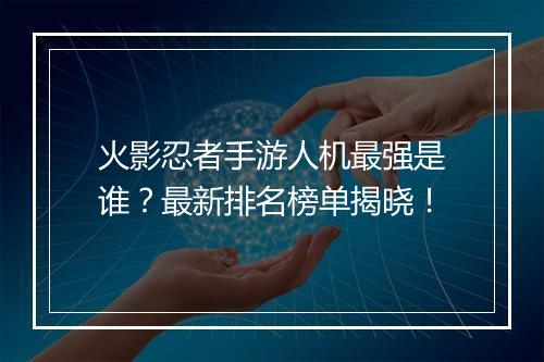 火影忍者手游人机最强是谁？最新排名榜单揭晓！