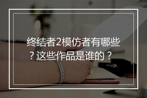 终结者2模仿者有哪些？这些作品是谁的？
