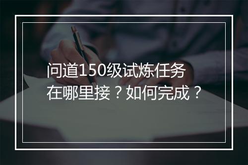 问道150级试炼任务在哪里接？如何完成？