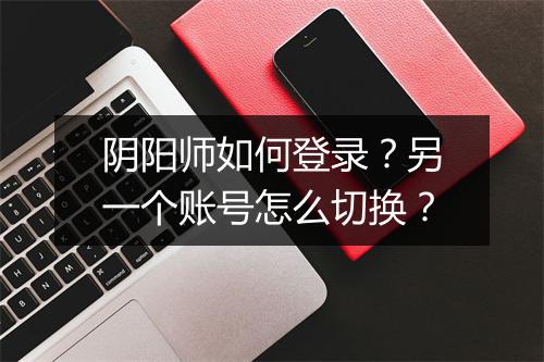阴阳师如何登录？另一个账号怎么切换？