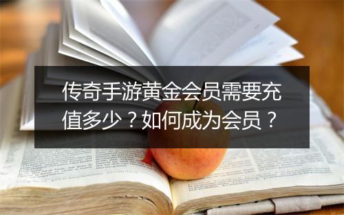 传奇手游黄金会员需要充值多少？如何成为会员？