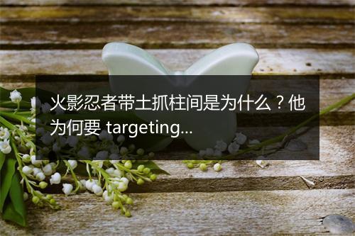 火影忍者带土抓柱间是为什么？他为何要 targeting 四代五代？