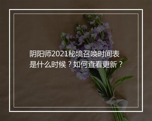 阴阳师2021秘境召唤时间表是什么时候？如何查看更新？