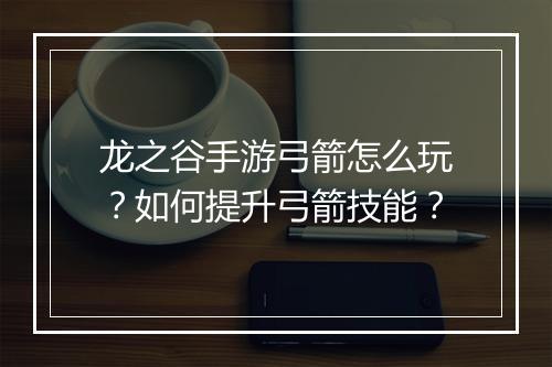 龙之谷手游弓箭怎么玩？如何提升弓箭技能？