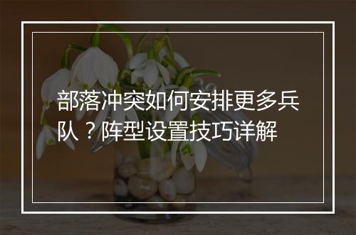 部落冲突如何安排更多兵队？阵型设置技巧详解