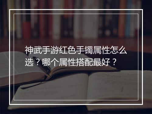神武手游红色手镯属性怎么选？哪个属性搭配最好？