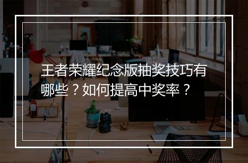 王者荣耀纪念版抽奖技巧有哪些？如何提高中奖率？