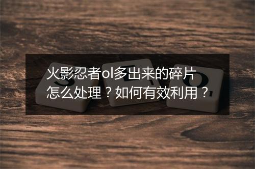 火影忍者ol多出来的碎片怎么处理？如何有效利用？