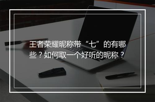 王者荣耀昵称带“七”的有哪些？如何取一个好听的昵称？