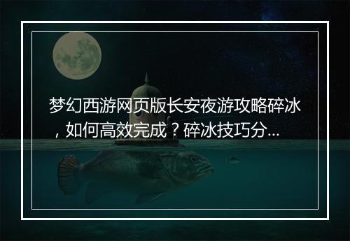 梦幻西游网页版长安夜游攻略碎冰，如何高效完成？碎冰技巧分享！