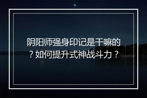 阴阳师强身印记是干嘛的？如何提升式神战斗力？