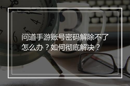 问道手游账号密码解除不了怎么办？如何彻底解决？