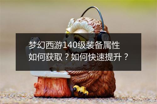 梦幻西游140级装备属性如何获取？如何快速提升？