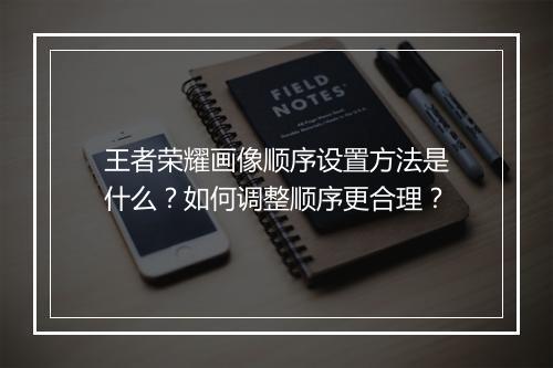 王者荣耀画像顺序设置方法是什么？如何调整顺序更合理？