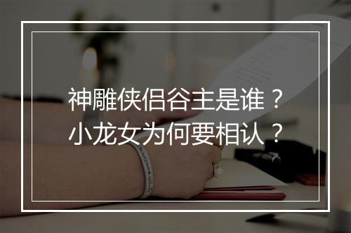 神雕侠侣谷主是谁？小龙女为何要相认？